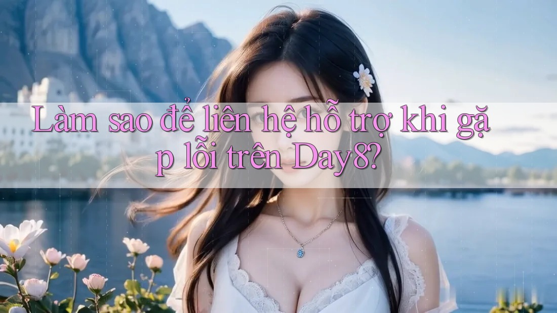 Làm sao để liên hệ hỗ trợ khi gặp lỗi trên Day8?