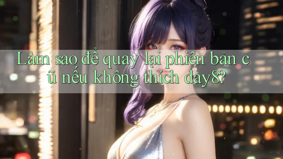 Làm sao để quay lại phiên bản cũ nếu không thích day8?