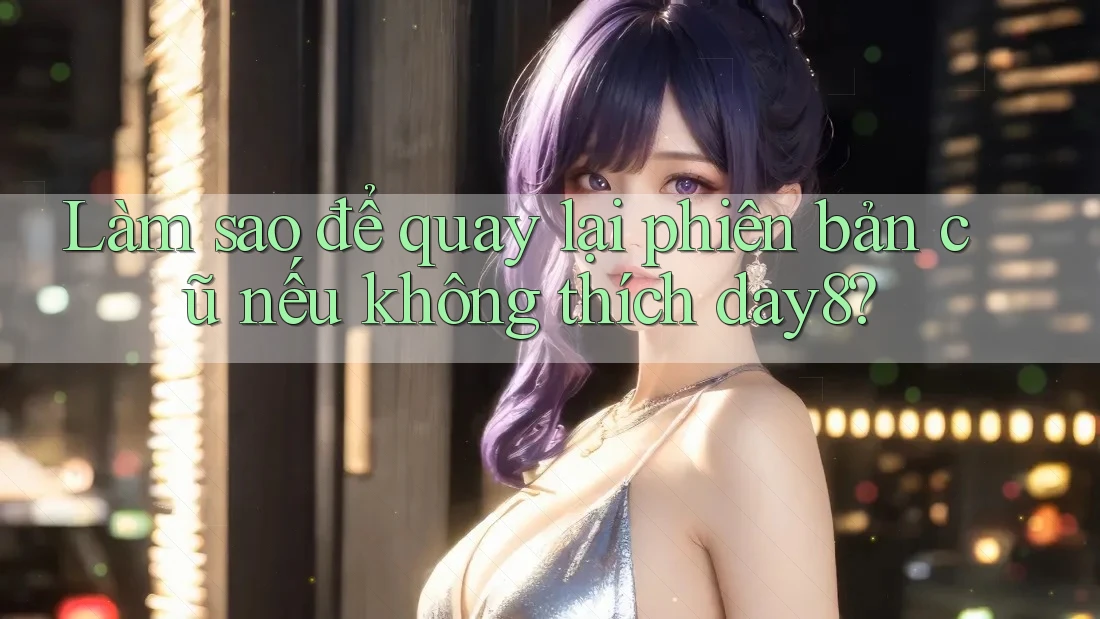 Làm sao để quay lại phiên bản cũ nếu không thích day8?