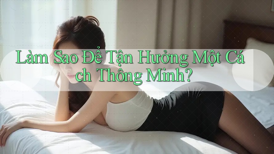 Làm Sao Để Tận Hưởng Một Cách Thông Minh? Làm Sao Để Tận Hưởng Một Cách Thông Minh?