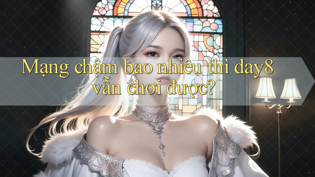 Mạng chậm bao nhiêu thì day8 vẫn chơi được?