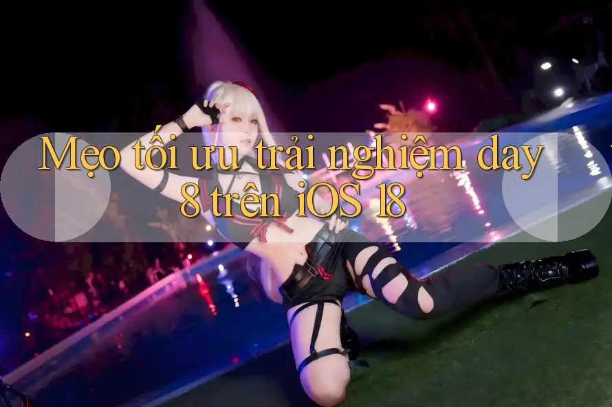 Mẹo tối ưu trải nghiệm day8 trên iOS 18