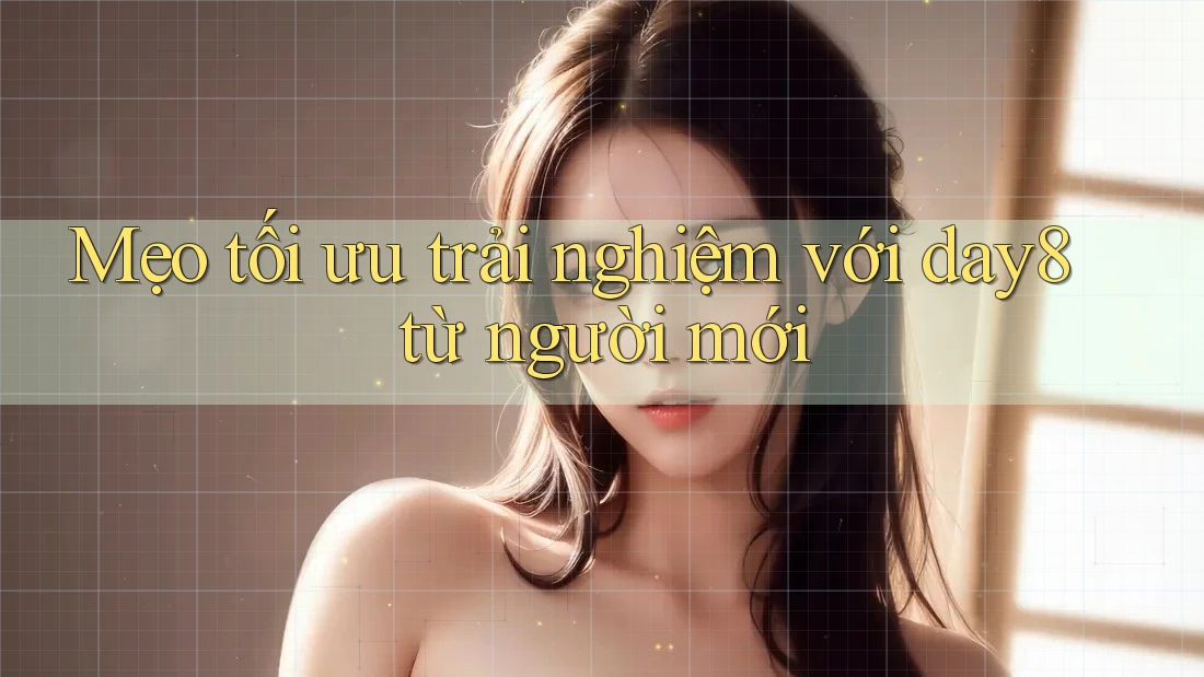 Mẹo tối ưu trải nghiệm với day8 từ người mới