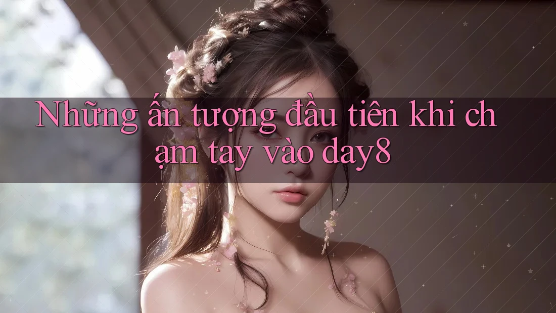 Những ấn tượng đầu tiên khi chạm tay vào day8
