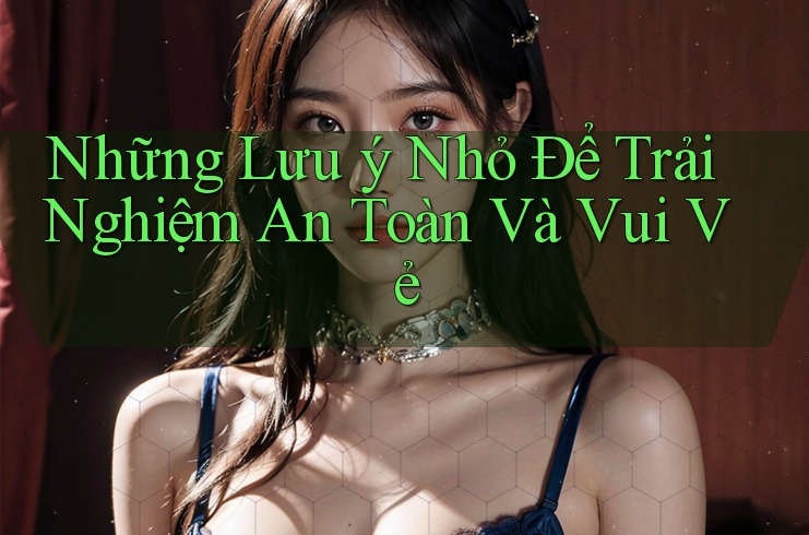 Những Lưu Ý Nhỏ Để Trải Nghiệm An Toàn và Vui Vẻ