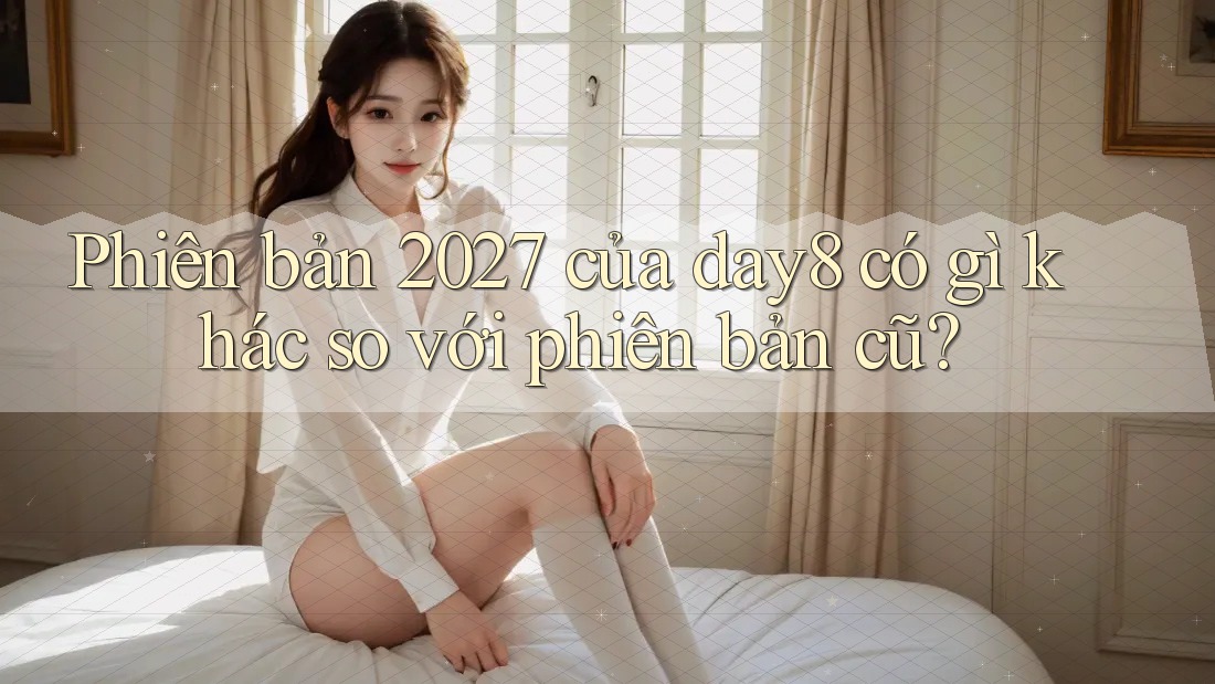 Phiên bản 2027 của day8 có gì khác so với phiên bản cũ?