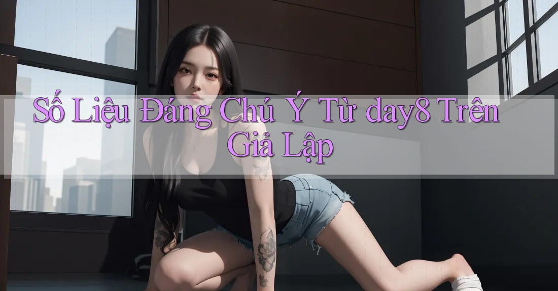 Số Liệu Đáng Chú Ý Từ day8 Trên Giả Lập