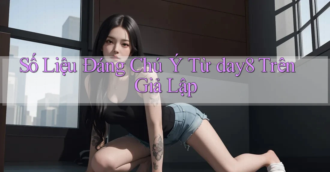 Số Liệu Đáng Chú Ý Từ day8 Trên Giả Lập