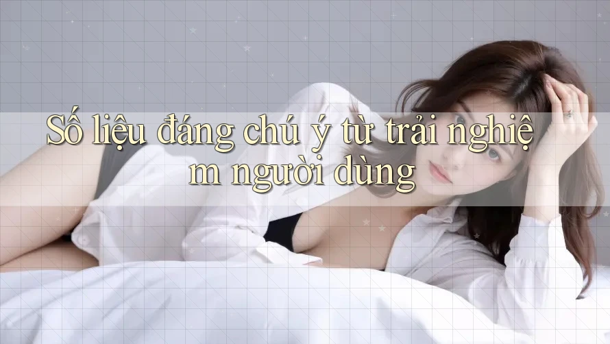 Số liệu đáng chú ý từ trải nghiệm người dùng