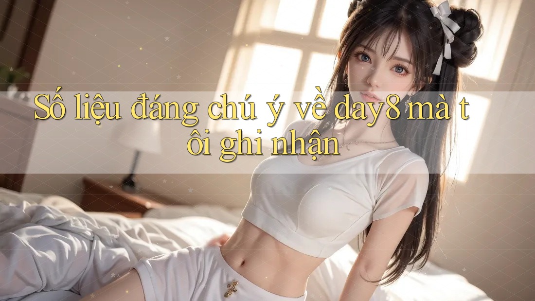 Số liệu đáng chú ý về day8 mà tôi ghi nhận