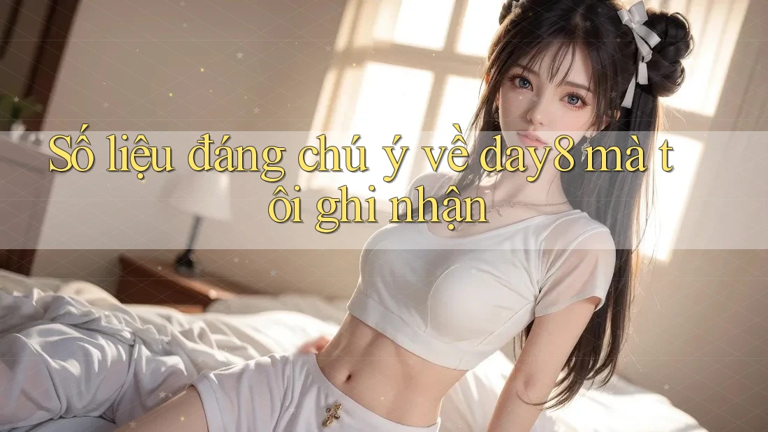 Số liệu đáng chú ý về day8 mà tôi ghi nhận