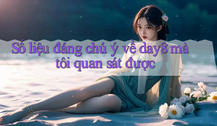 Số liệu đáng chú ý về day8 mà tôi quan sát được