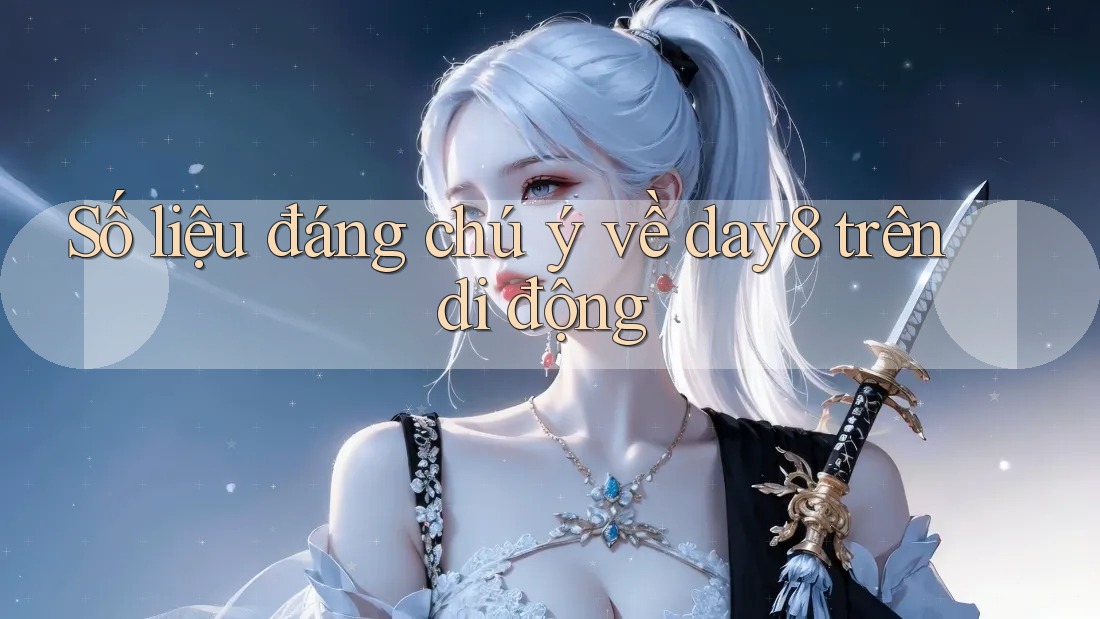 Số liệu đáng chú ý về day8 trên di động