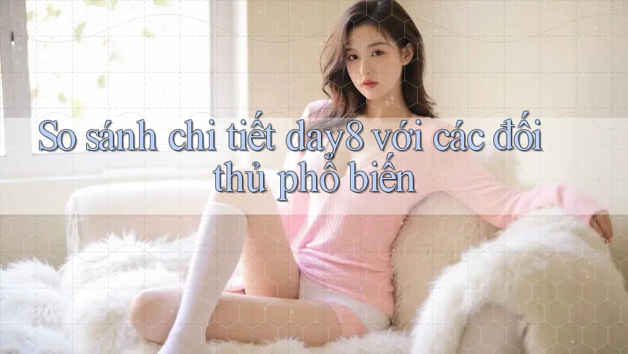 So sánh chi tiết day8 với các đối thủ phổ biến