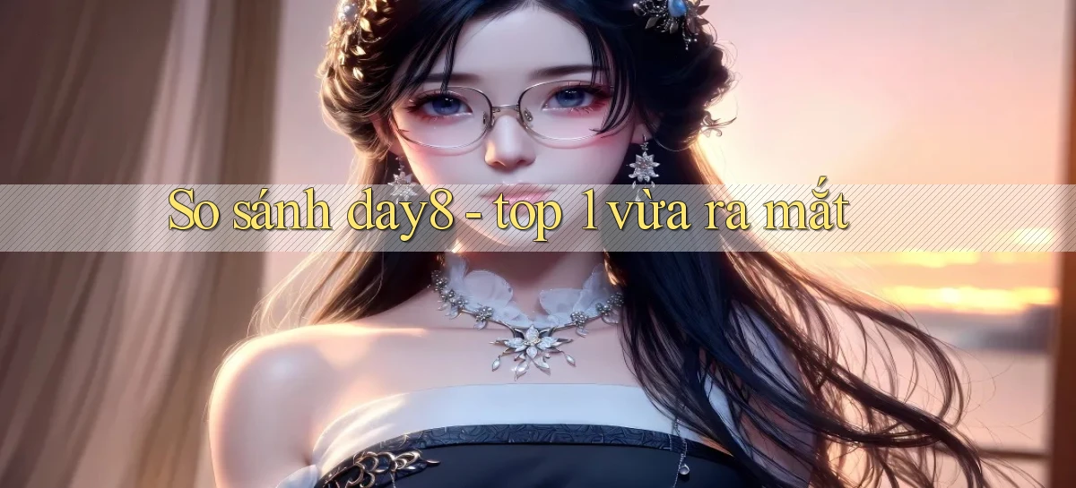 So sánh day8   top 1 vừa ra mắt