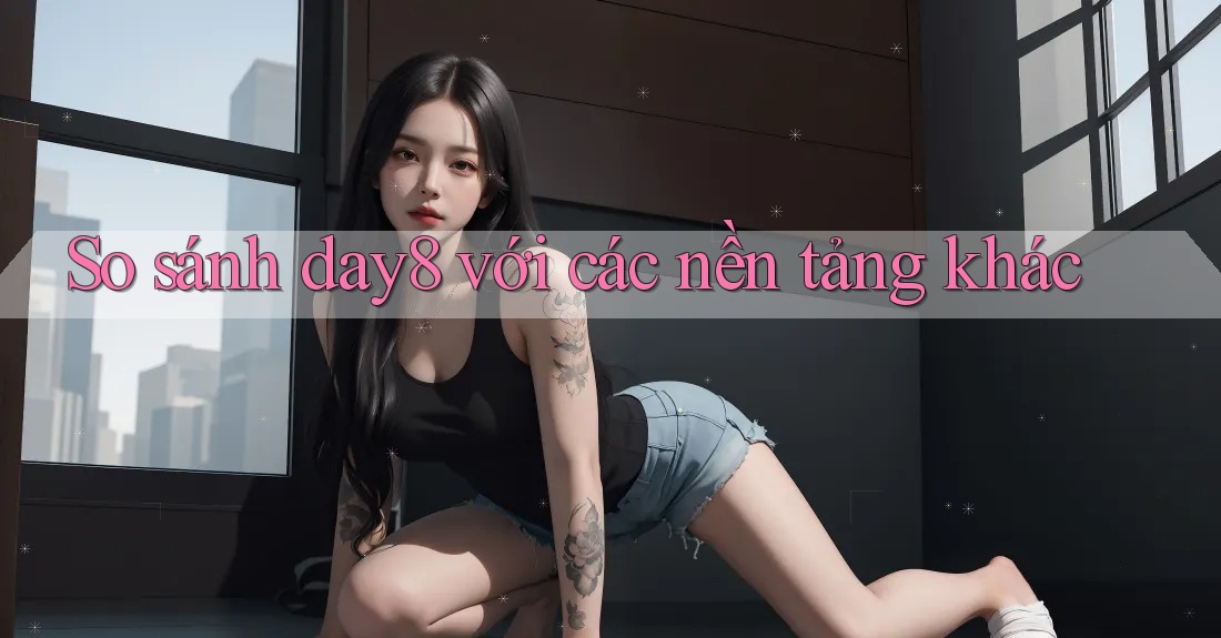 So sánh day8 với các nền tảng khác