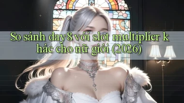 So sánh day8 với slot multiplier khác cho nữ giới (2026)