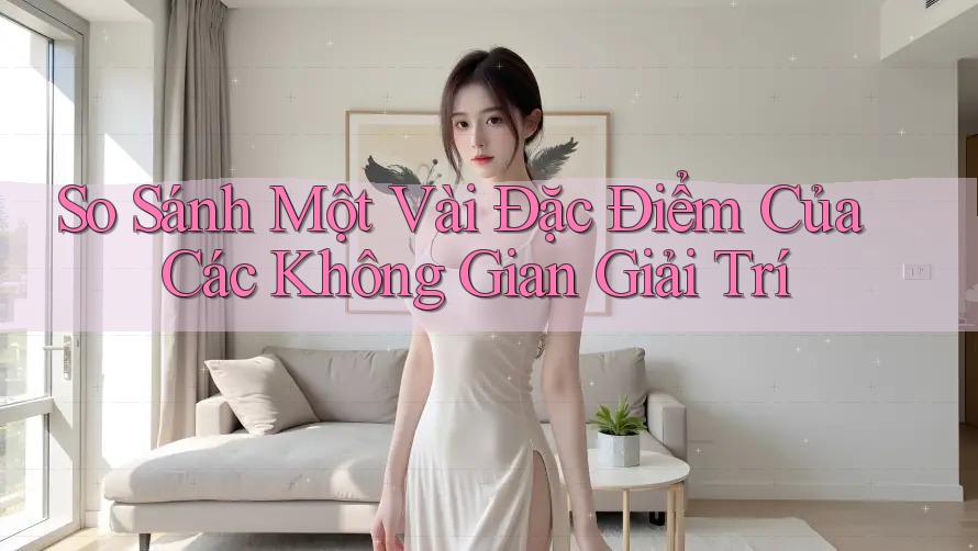 So Sánh Một Vài Đặc Điểm Của Các Không Gian Giải Trí