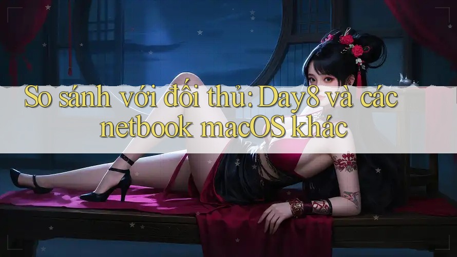 So sánh với đối thủ: Day8 và các netbook macOS khác