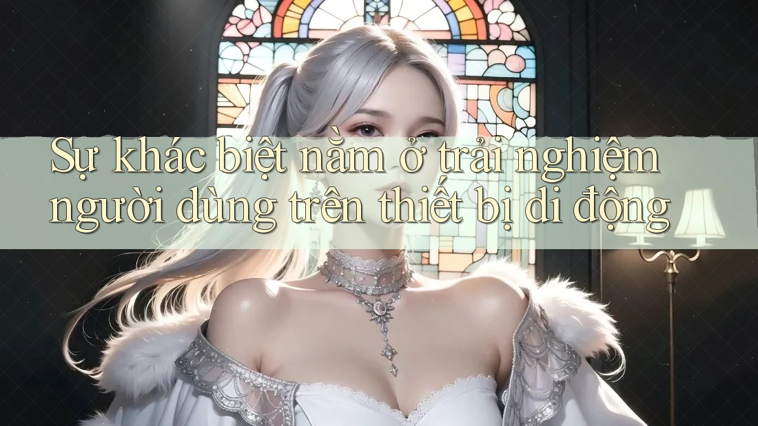 Sự khác biệt nằm ở trải nghiệm người dùng trên thiết bị di động