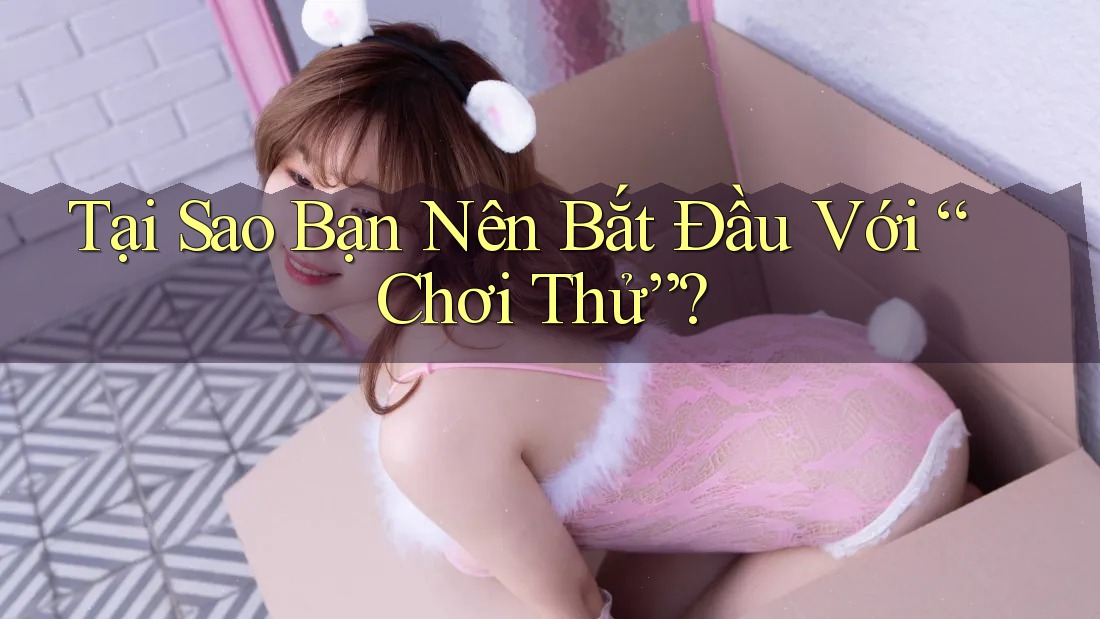 Tại Sao Bạn Nên Bắt Đầu Với “Chơi Thử”?