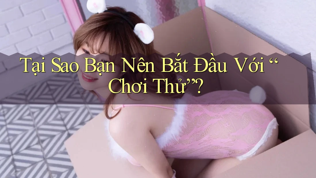 Tại Sao Bạn Nên Bắt Đầu Với “Chơi Thử”?