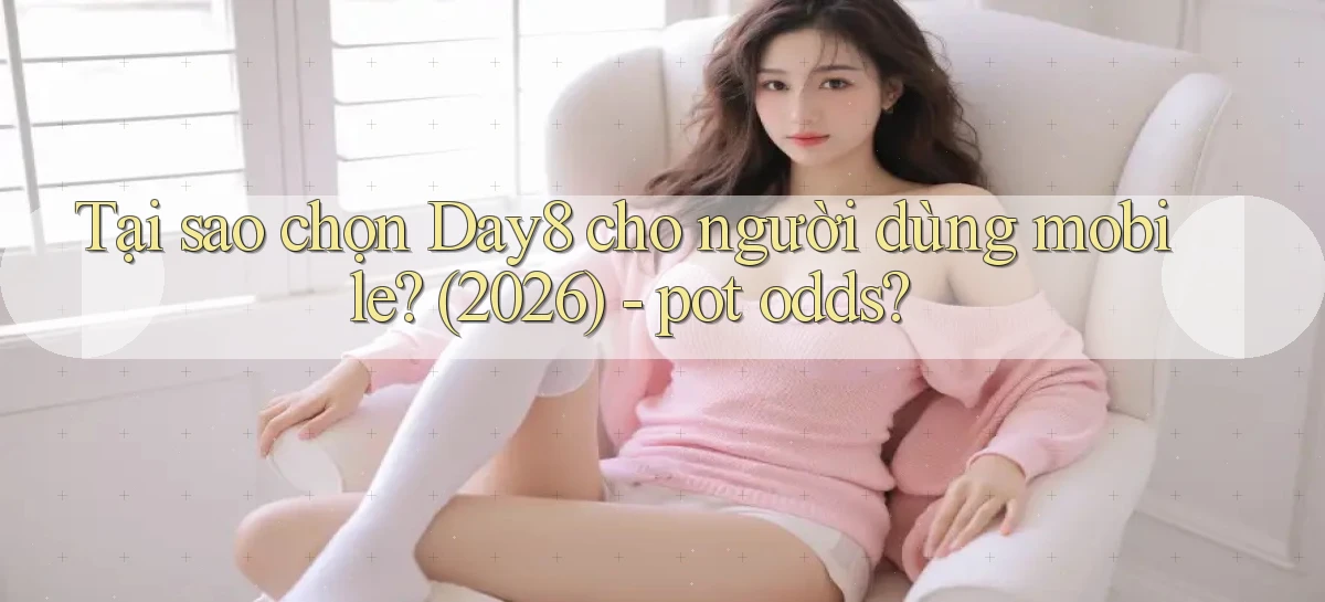 Tại sao chọn Day8 cho người dùng mobile (2026)   pot odds