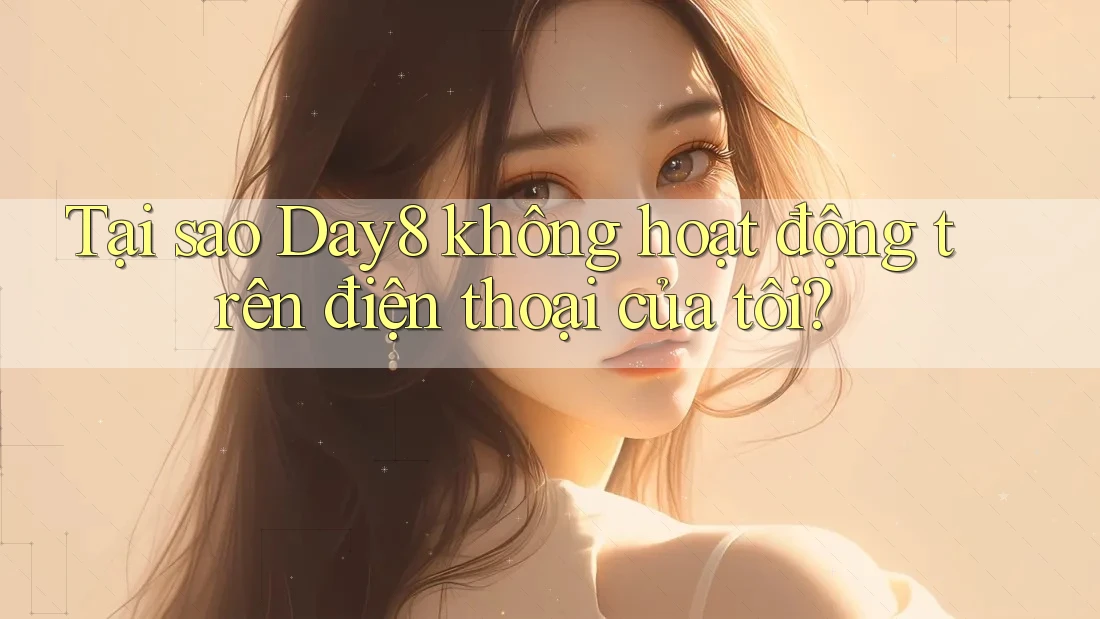 Tại sao Day8 không hoạt động trên điện thoại của tôi?