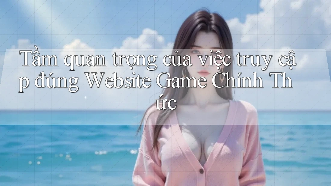Tầm quan trọng của việc truy cập đúng Website Game Chính Thức