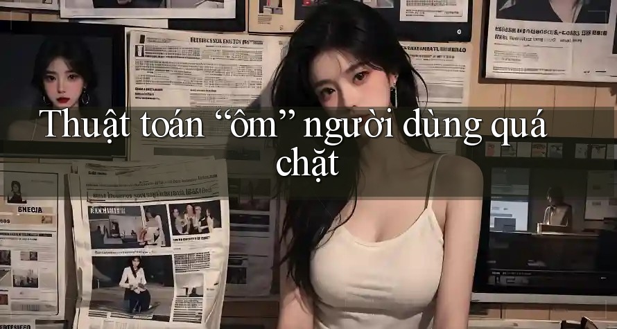 Thuật toán “ôm” người dùng quá chặt