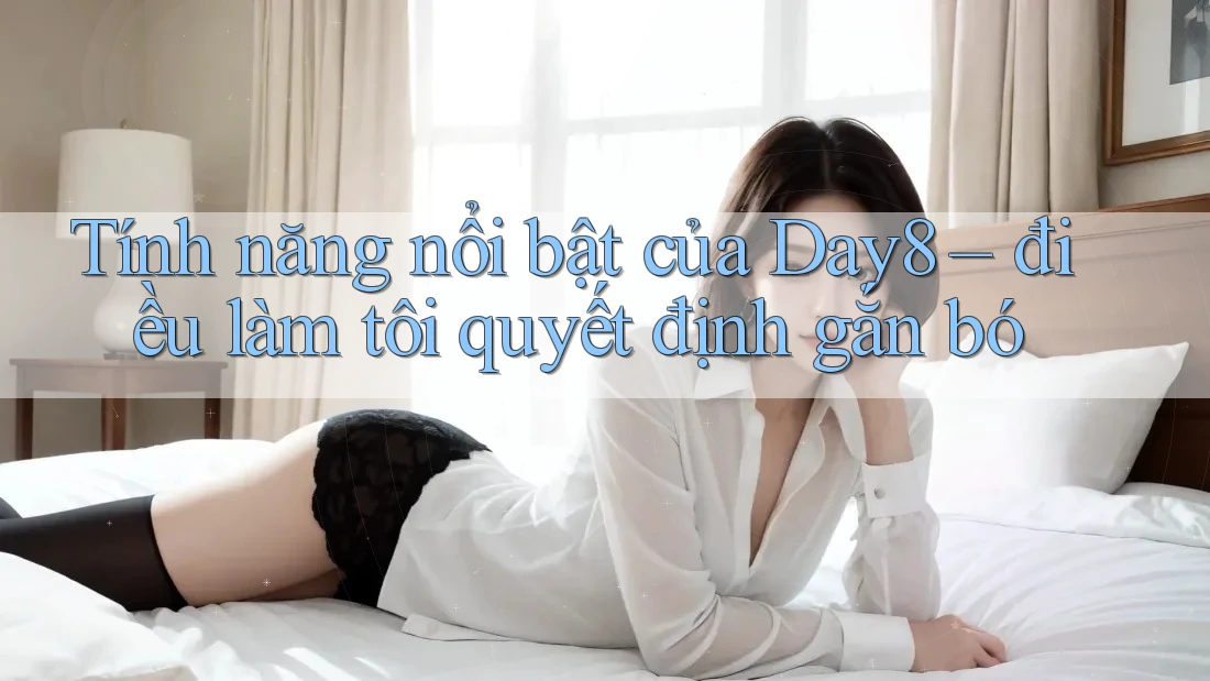 Tính năng nổi bật của Day8 – điều làm tôi quyết định gắn bó