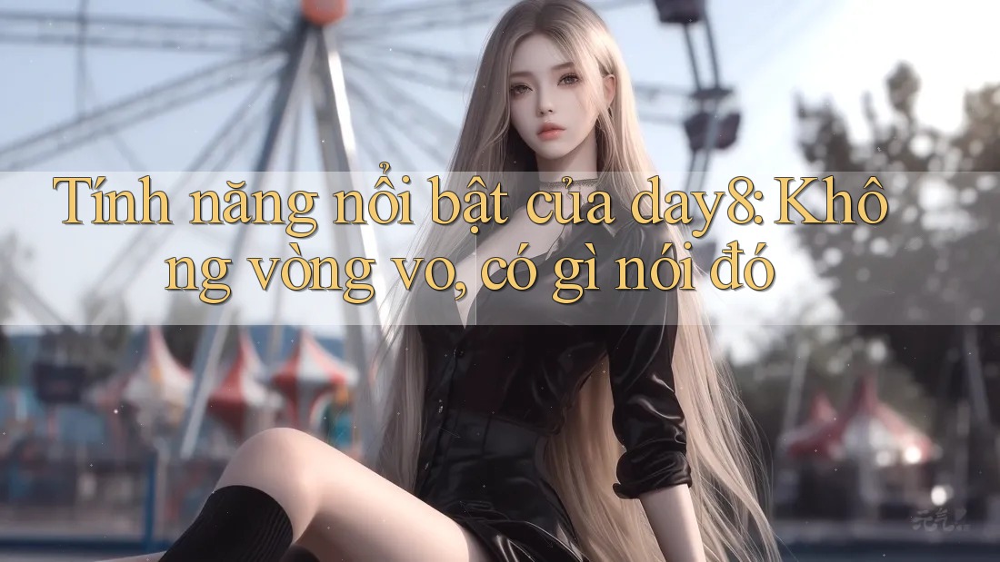 Tính năng nổi bật của day8: Không vòng vo, có gì nói đó