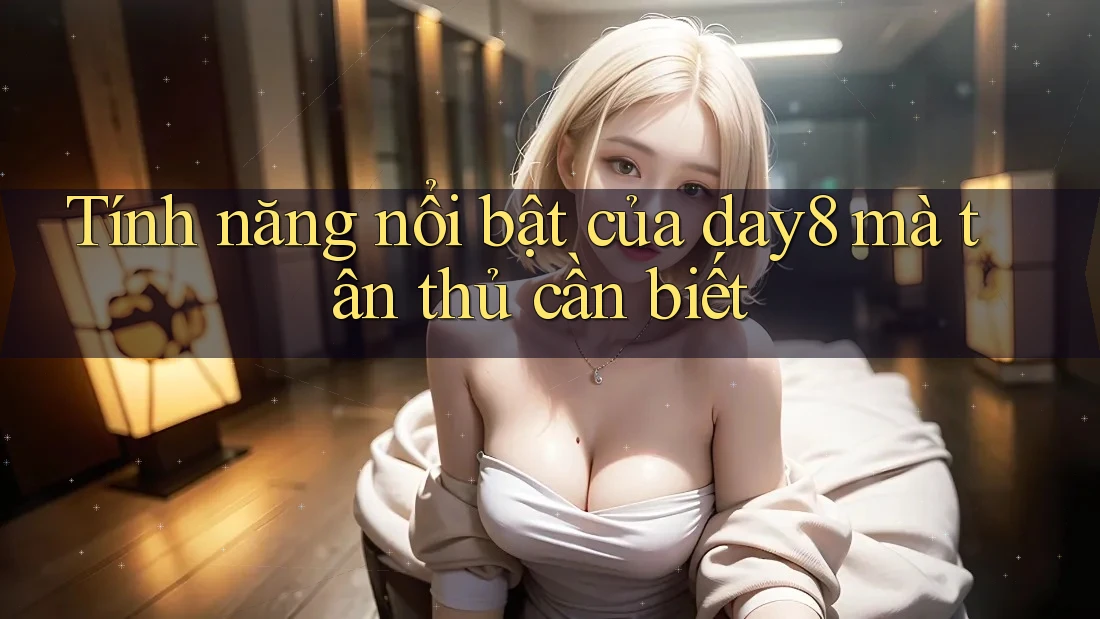 Tính năng nổi bật của day8 mà tân thủ cần biết Tính năng nổi bật của day8 mà tân thủ cần biết