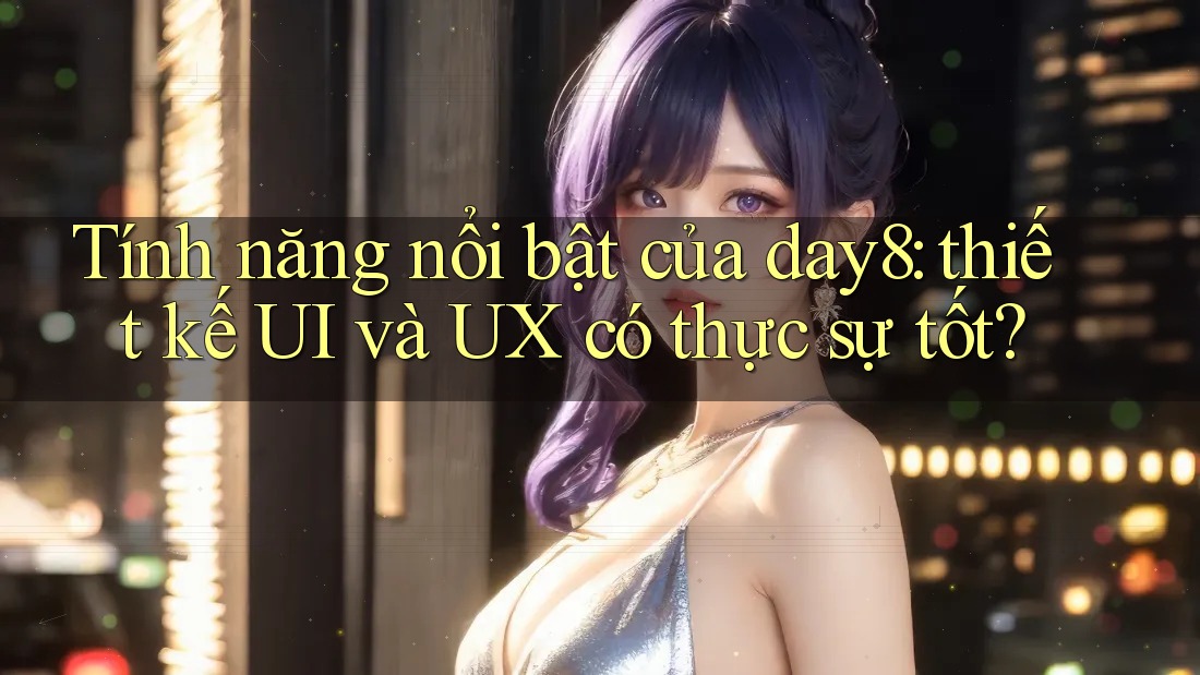 Tính năng nổi bật của day8: thiết kế UI và UX có thực sự tốt?
