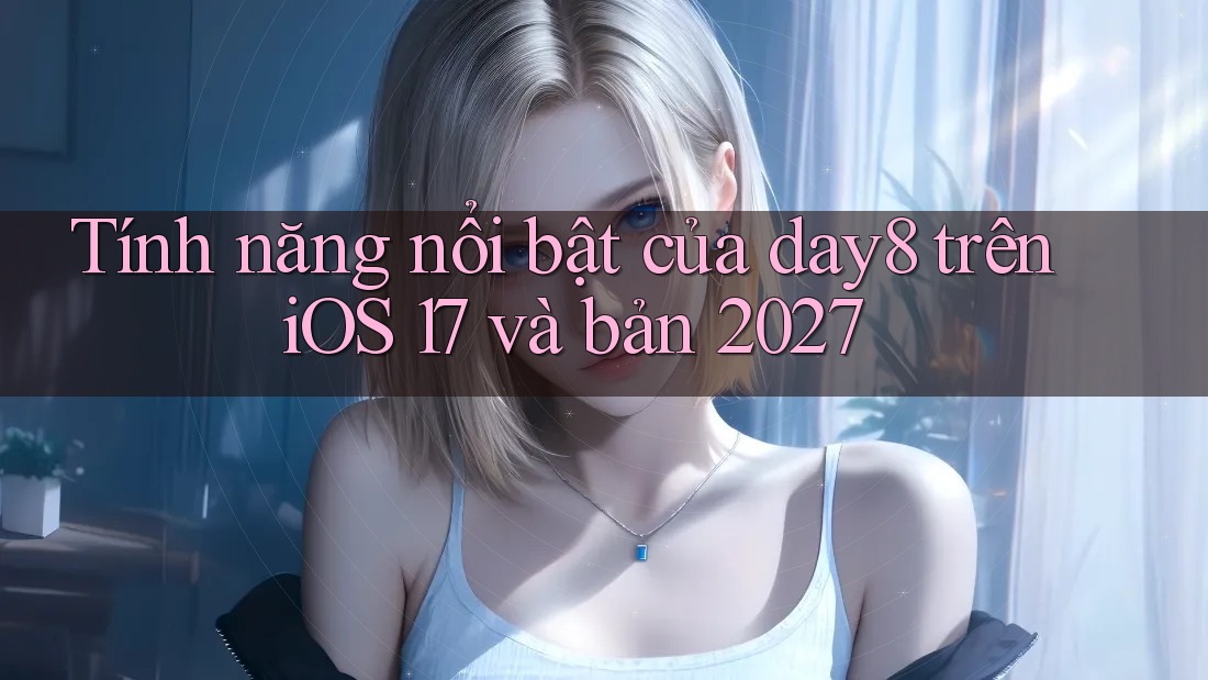 Tính năng nổi bật của day8 trên iOS 17 và bản 2027