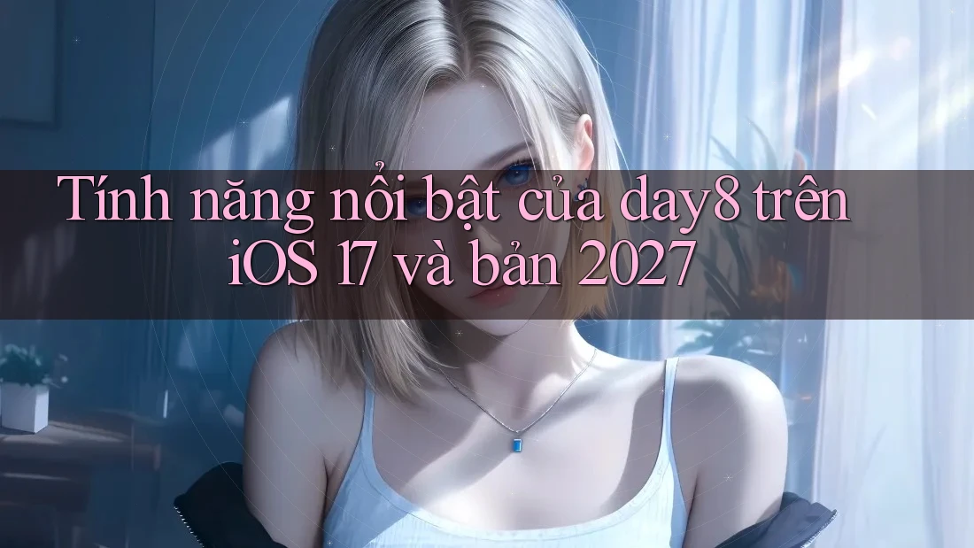 Tính năng nổi bật của day8 trên iOS 17 và bản 2027 Tính năng nổi bật của day8 trên iOS 17 và bản 2027