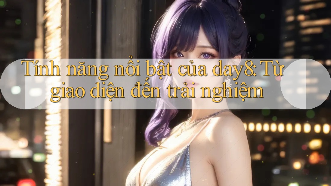 Tính năng nổi bật của day8: Từ giao diện đến trải nghiệm