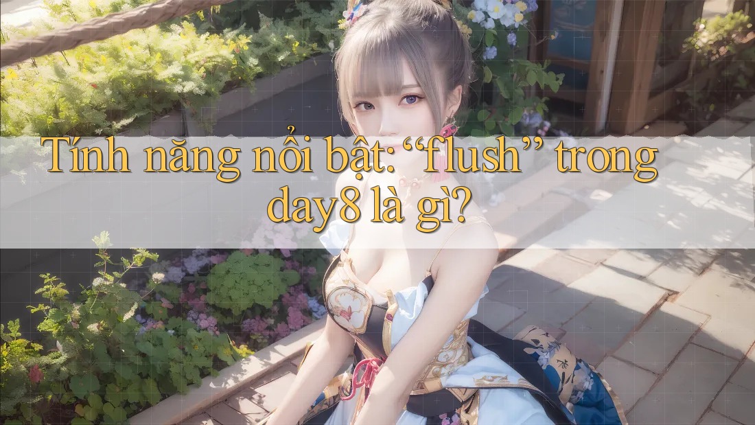 Tính năng nổi bật: “flush” trong day8 là gì?