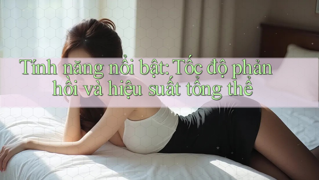 Tính năng nổi bật: tốc độ phản hồi và hiệu suất tổng thể