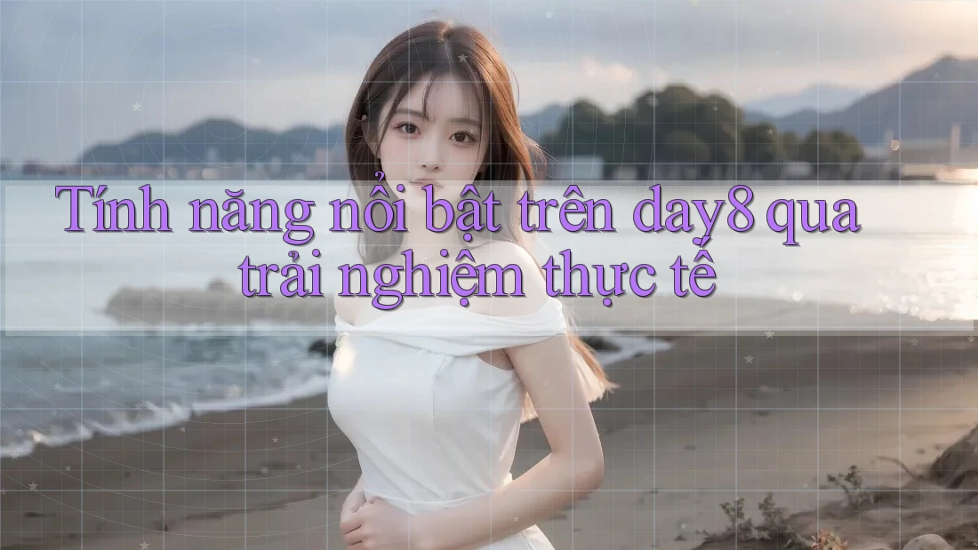 Tính năng nổi bật trên day8 qua trải nghiệm thực tế
