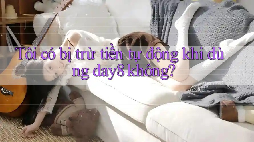 Tôi có bị trừ tiền tự động khi dùng day8 không?
