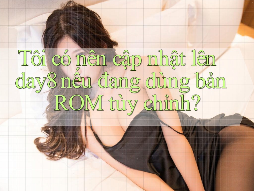 Tôi có nên cập nhật lên day8 nếu đang dùng bản ROM tùy chỉnh? Tôi có nên cập nhật lên day8 nếu đang dùng bản ROM tùy chỉnh?