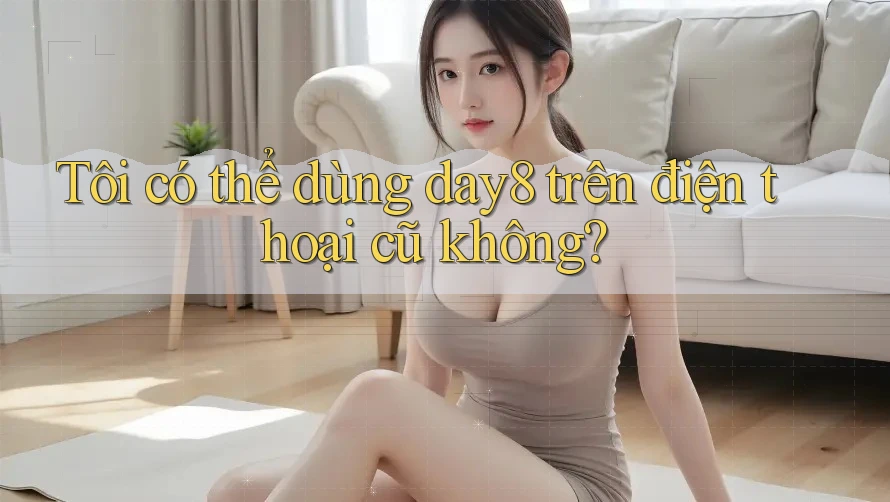 Tôi có thể dùng day8 trên điện thoại cũ không?