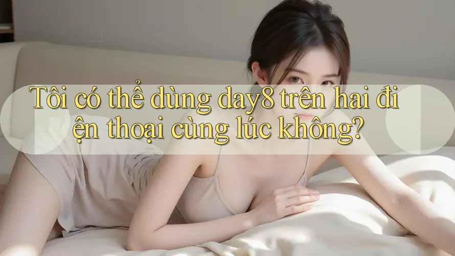 Tôi có thể dùng day8 trên hai điện thoại cùng lúc không?