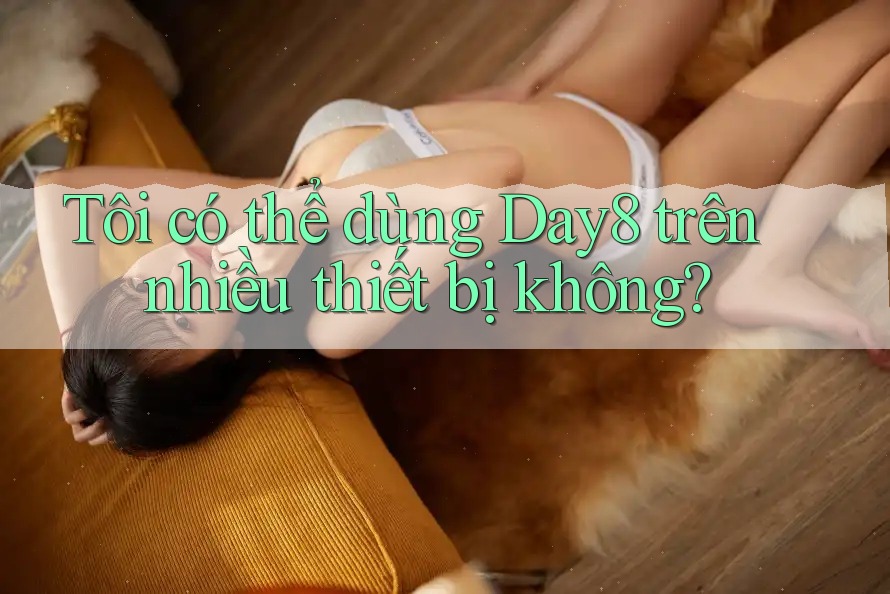 Tôi có thể dùng Day8 trên nhiều thiết bị không?