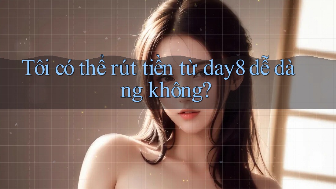 Tôi có thể rút tiền từ day8 dễ dàng không?