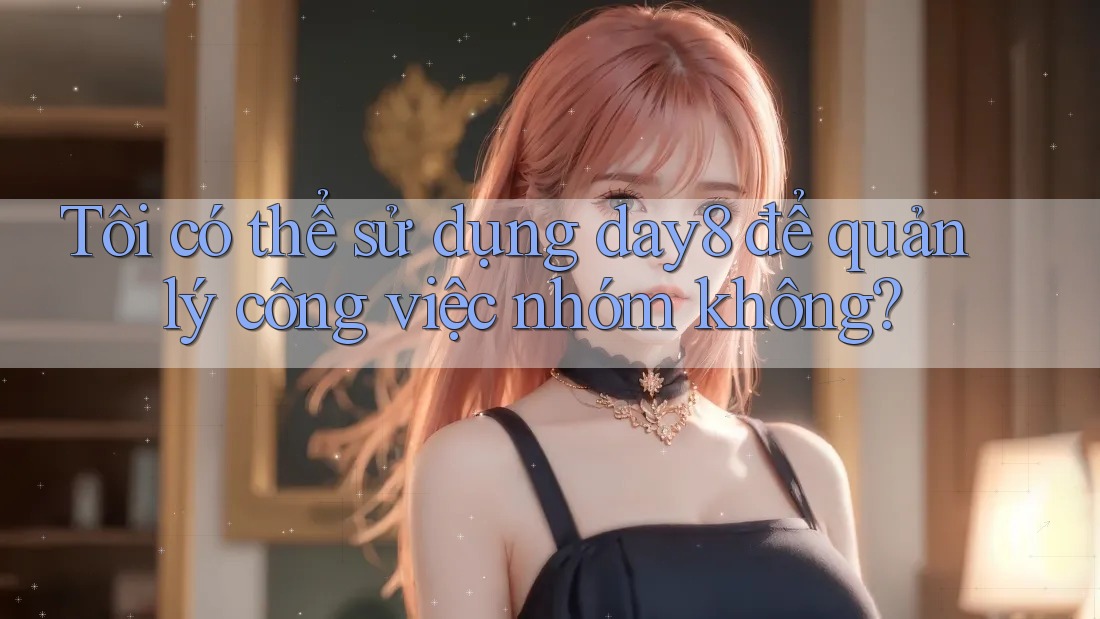 Tôi có thể sử dụng day8 để quản lý công việc nhóm không?