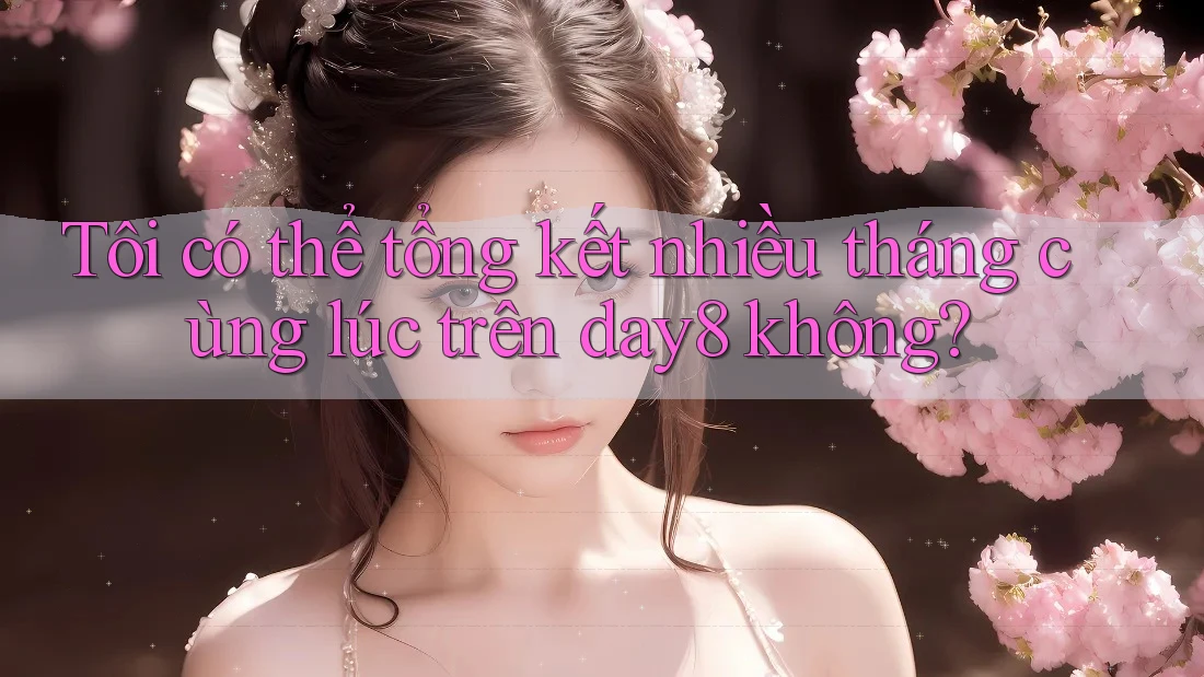 Tôi có thể tổng kết nhiều tháng cùng lúc trên day8 không?