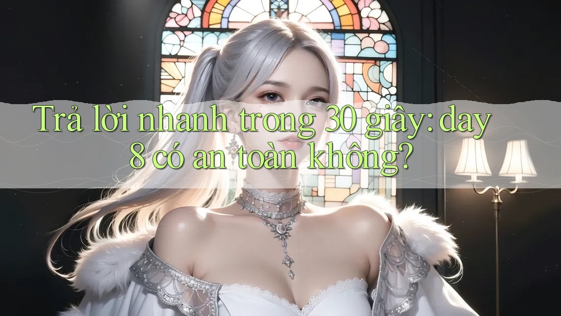 Trả lời nhanh trong 30 giây: day8 có an toàn không?