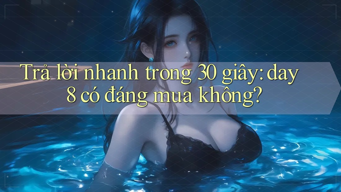 Trả lời nhanh trong 30 giây: day8 có đáng mua không?